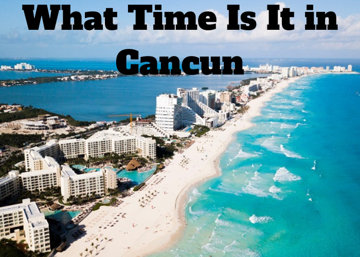 What Time Is It in Cancun Techvtimes