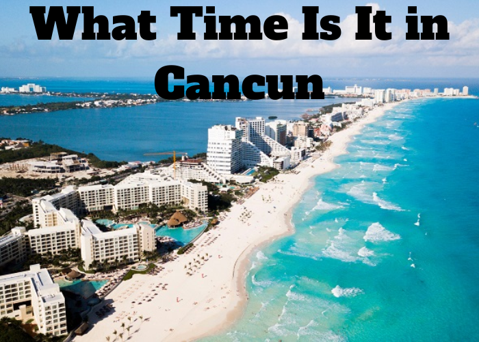 What Time Is It In Cancun Techvtimes